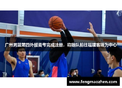 广州男篮第四外援麦考完成注册，将随队前往福建客场为中心