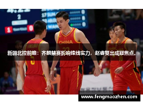 新疆北控前瞻：齐麟禁赛影响锋线实力，赵睿复出成疑焦点。