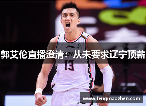 郭艾伦直播澄清：从未要求辽宁顶薪