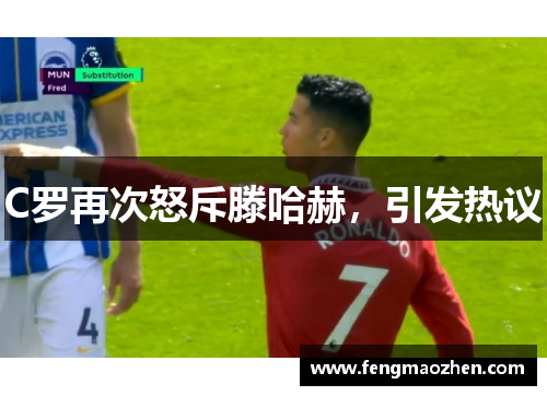 C罗再次怒斥滕哈赫，引发热议