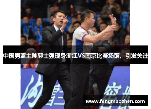 中国男篮主帅郭士强现身浙江VS南京比赛场馆，引发关注