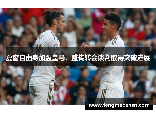 夏窗自由身加盟皇马，盛传转会谈判取得突破进展