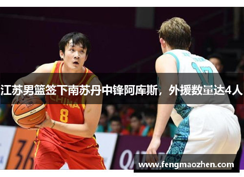江苏男篮签下南苏丹中锋阿库斯，外援数量达4人